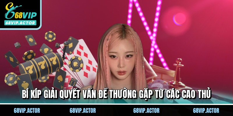 Vấn Đề Thường Gặp Tại Nhà Cái 68VIP Cần Chú Ý Khi Cá Cược 3 Bí kíp giải quyết vấn đề thường gặp từ các cao thủ