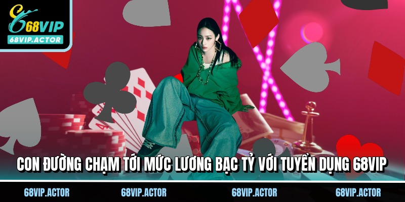 Tuyển Dụng 68VIP - Công Việc Trong Mơ, Cơ Hội Kiếm Tiền Khủng 2 Con đường chạm tới mức lương bạc tỷ với tuyển dụng 68VIP