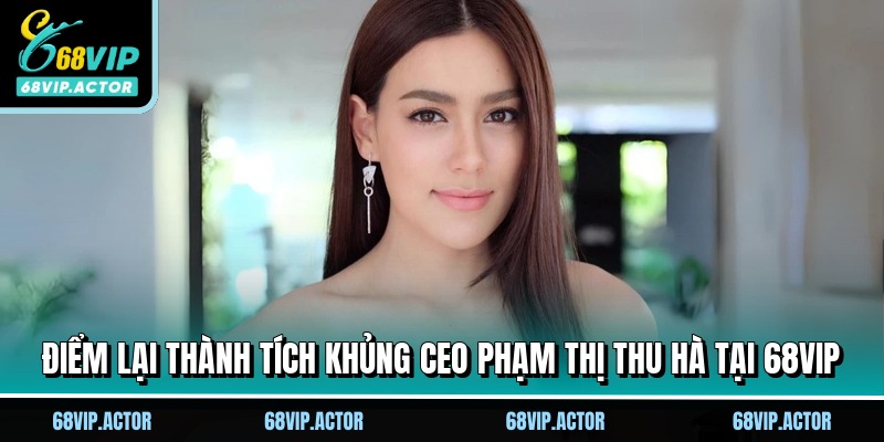 CEO Phạm Thị Thu Hà - Nữ Lãnh Đạo Kiệt Xuất Tại 68VIP 11 Điểm lại thành tích khủng CEO Phạm Thị Thu Hà tại 68VIP