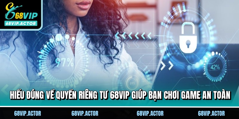 Quyền Riêng Tư 68VIP - Cam Kết An Toàn Cho Mọi Hội Viên 1 Hiểu đúng về quyền riêng tư 68VIP giúp bạn chơi game an toàn