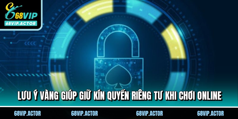Quyền Riêng Tư 68VIP - Cam Kết An Toàn Cho Mọi Hội Viên 3 Lưu ý vàng giúp giữ kín quyền riêng tư khi chơi online