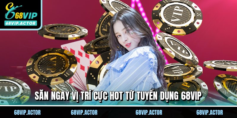 Tuyển Dụng 68VIP - Công Việc Trong Mơ, Cơ Hội Kiếm Tiền Khủng 3 Săn ngay vị trí cực hot từ tuyển dụng 68VIP