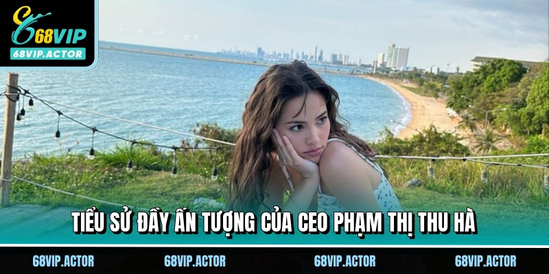 CEO Phạm Thị Thu Hà - Nữ Lãnh Đạo Kiệt Xuất Tại 68VIP 9 TIểu sử đầy ấn tượng của CEO Phạm Thị Thu Hà