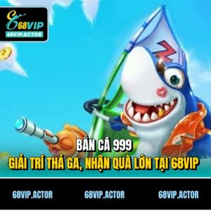 Bắn Cá 999 - Giải Trí Thả Ga, Nhận Quà Lớn Tại 68vip