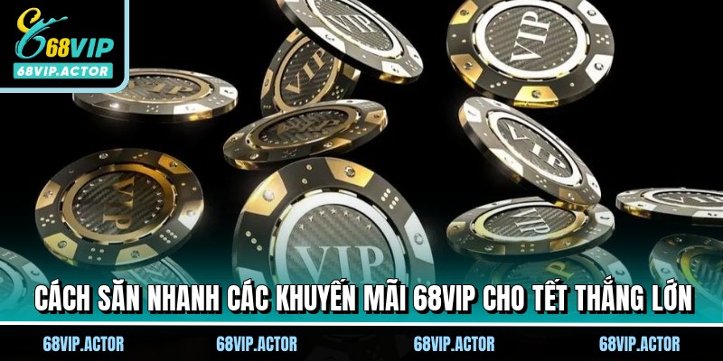 Cách săn nhanh các khuyến mãi 68VIP cho Tết thắng lớn