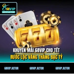 Khuyến Mãi 68VIP Cho Tết - Rước Lộc Vàng Thắng Bạc Tỷ