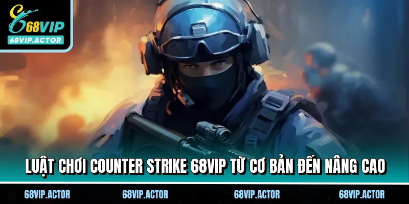 Counter Strike 68VIP - Siêu Phẩm Cược Đối Kháng Hấp Dẫn 2 Luật chơi Counter strike 68VIP từ cơ bản đến nâng cao