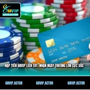 Nạp Tiền 68VIP Liền Tay, Nhận Ngay Thưởng Lớn Cực Sốc