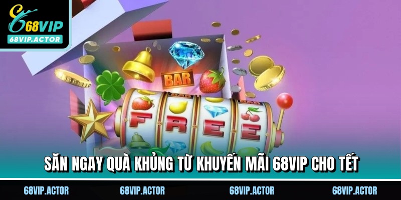 Săn ngay quà khủng từ khuyến mãi 68VIP cho Tết