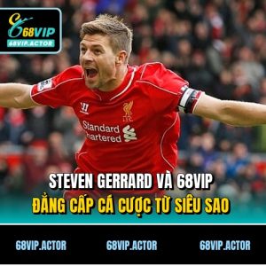 Steven Gerrard Và 68VIP - Đẳng Cấp Cá Cược Từ Siêu Sao