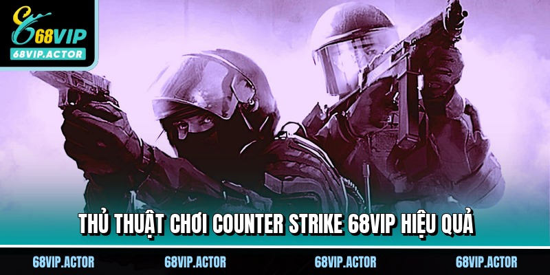 Counter Strike 68VIP - Siêu Phẩm Cược Đối Kháng Hấp Dẫn 3 Thủ thuật chơi counter strike 68vip hiệu quả