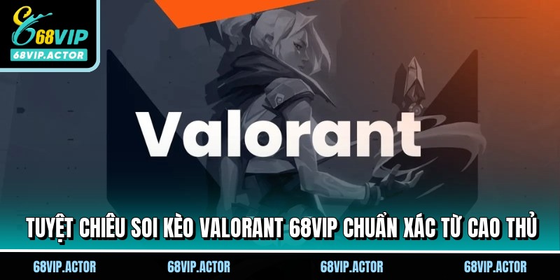 Tuyệt chiêu soi kèo Valorant 68vip chuẩn xác từ cao thủ